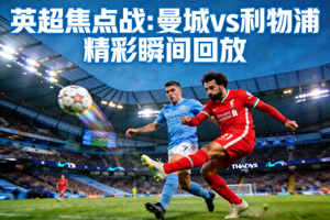 英超焦点战曼城对阵利物浦的比赛精彩瞬间回放封面